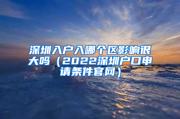 深圳入户入哪个区影响很大吗（2022深圳户口申请条件官网）