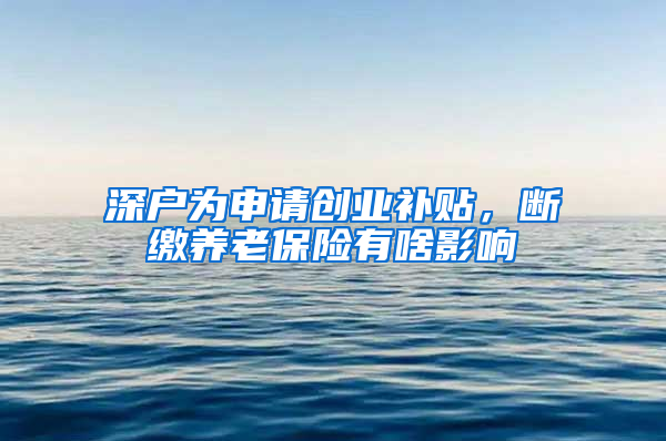 深户为申请创业补贴，断缴养老保险有啥影响