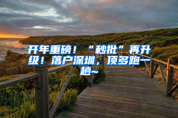 开年重磅！“秒批”再升级！落户深圳，顶多跑一趟~