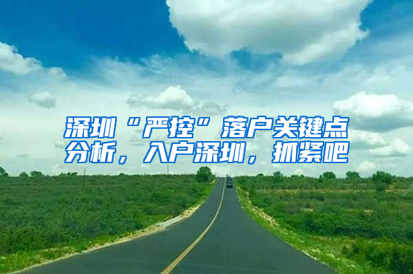 深圳“严控”落户关键点分析，入户深圳，抓紧吧