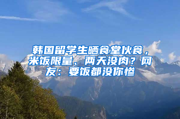 韩国留学生晒食堂伙食，米饭限量、两天没肉？网友：要饭都没你惨