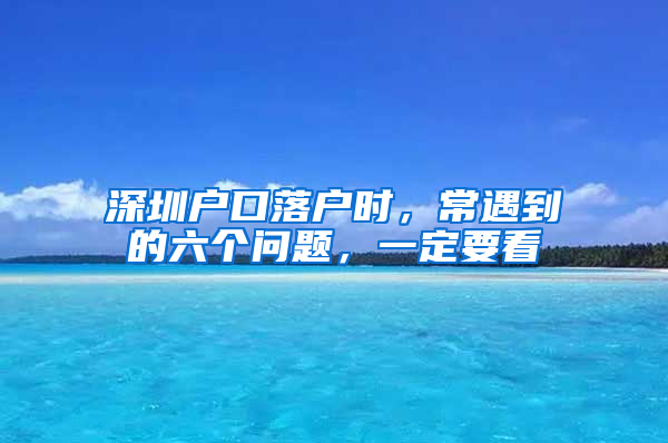 深圳户口落户时，常遇到的六个问题，一定要看
