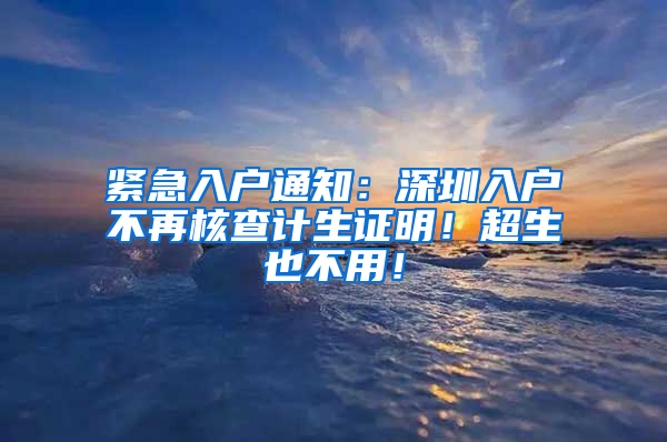 紧急入户通知：深圳入户不再核查计生证明！超生也不用！