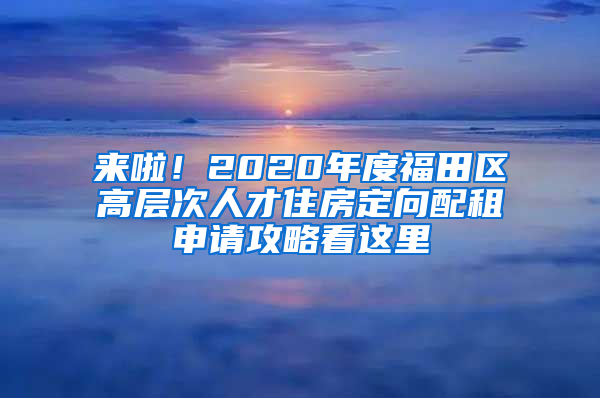 来啦！2020年度福田区高层次人才住房定向配租申请攻略看这里