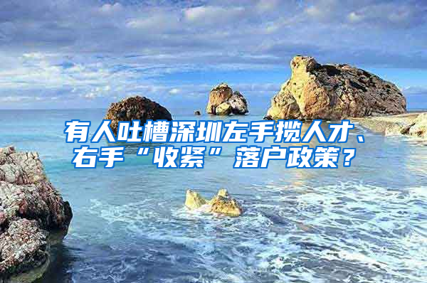 有人吐槽深圳左手揽人才、右手“收紧”落户政策？
