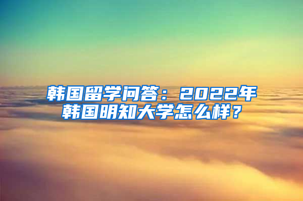 韩国留学问答：2022年韩国明知大学怎么样？