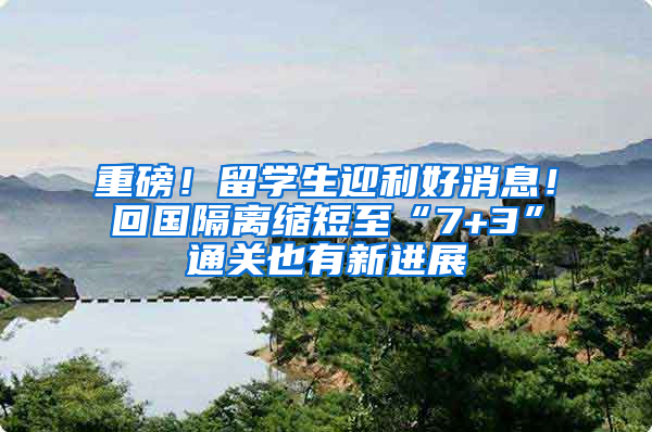 重磅！留学生迎利好消息！回国隔离缩短至“7+3”通关也有新进展
