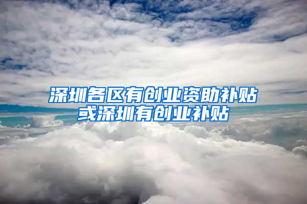 深圳各区有创业资助补贴或深圳有创业补贴
