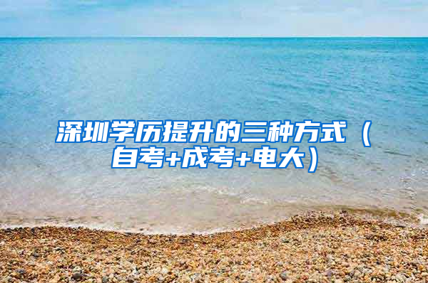 深圳学历提升的三种方式（自考+成考+电大）