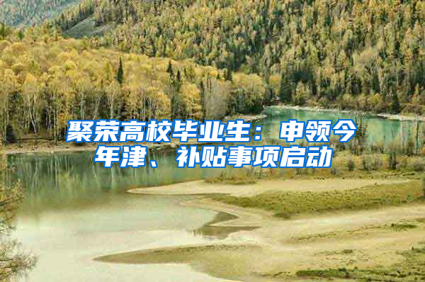 聚荣高校毕业生：申领今年津、补贴事项启动