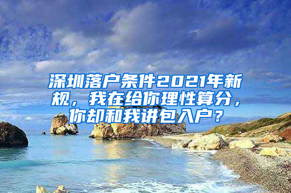 深圳落户条件2021年新规，我在给你理性算分，你却和我讲包入户？
