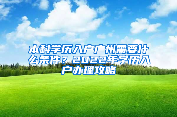 本科学历入户广州需要什么条件？2022年学历入户办理攻略
