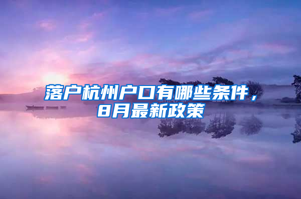 落户杭州户口有哪些条件，8月最新政策