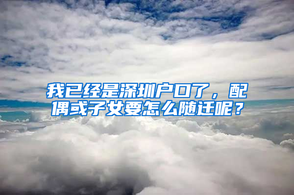 我已经是深圳户口了，配偶或子女要怎么随迁呢？