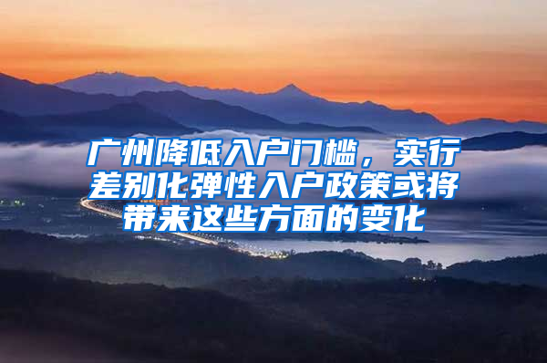 广州降低入户门槛，实行差别化弹性入户政策或将带来这些方面的变化