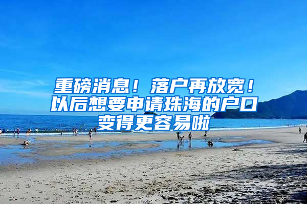 重磅消息！落户再放宽！以后想要申请珠海的户口变得更容易啦