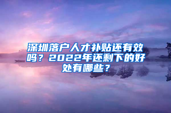 深圳落户人才补贴还有效吗？2022年还剩下的好处有哪些？