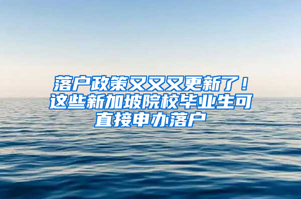 落户政策又又又更新了！这些新加坡院校毕业生可直接申办落户