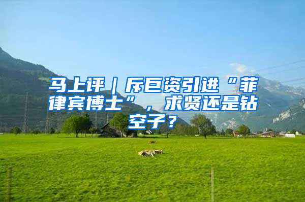 马上评｜斥巨资引进“菲律宾博士”，求贤还是钻空子？
