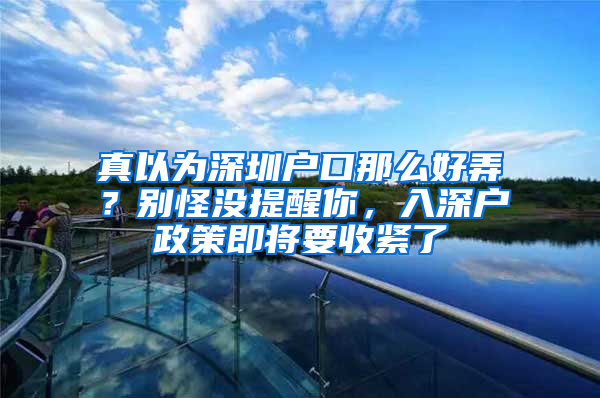 真以为深圳户口那么好弄？别怪没提醒你，入深户政策即将要收紧了