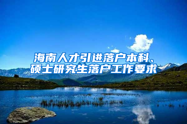 海南人才引进落户本科、硕士研究生落户工作要求