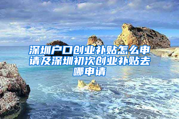 深圳户口创业补贴怎么申请及深圳初次创业补贴去哪申请