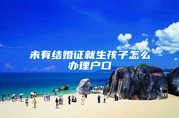 未有结婚证就生孩子怎么办理户口