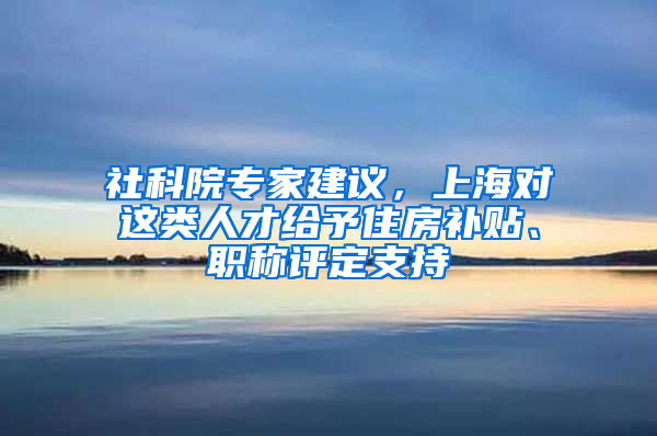 社科院专家建议，上海对这类人才给予住房补贴、职称评定支持