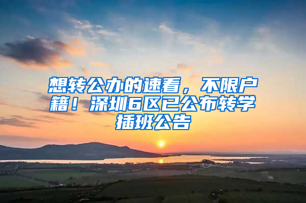 想转公办的速看，不限户籍！深圳6区已公布转学插班公告