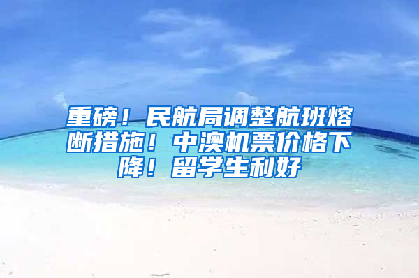 重磅！民航局调整航班熔断措施！中澳机票价格下降！留学生利好