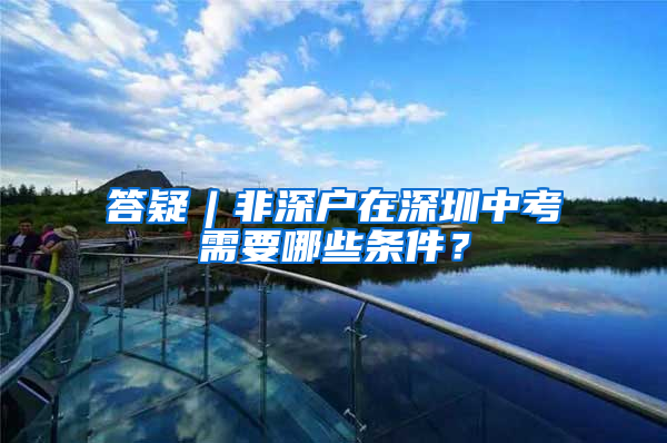 答疑︱非深户在深圳中考需要哪些条件？