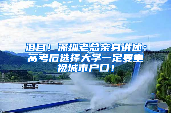 泪目！深圳老总亲身讲述：高考后选择大学一定要重视城市户口！