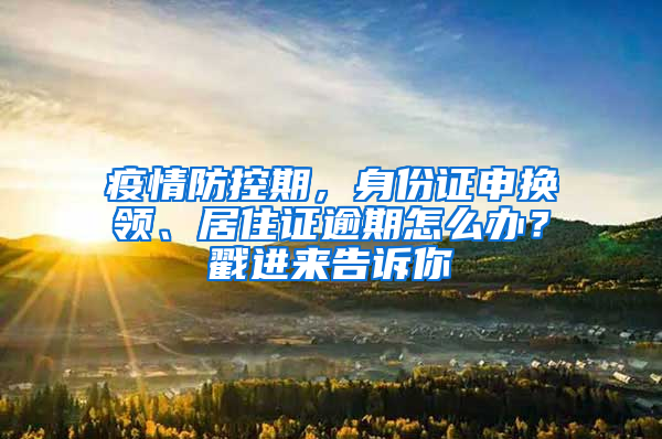 疫情防控期，身份证申换领、居住证逾期怎么办？戳进来告诉你→