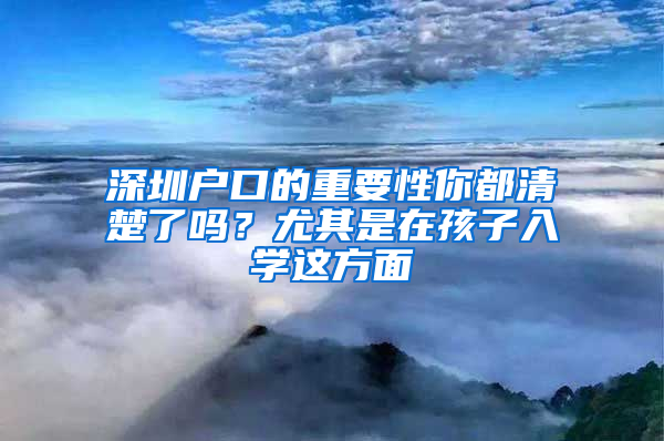 深圳户口的重要性你都清楚了吗？尤其是在孩子入学这方面