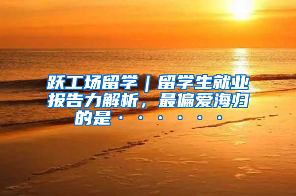跃工场留学｜留学生就业报告力解析，最偏爱海归的是······