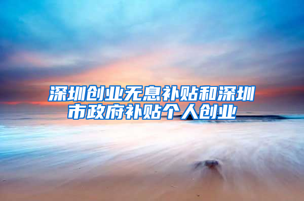 深圳创业无息补贴和深圳市政府补贴个人创业