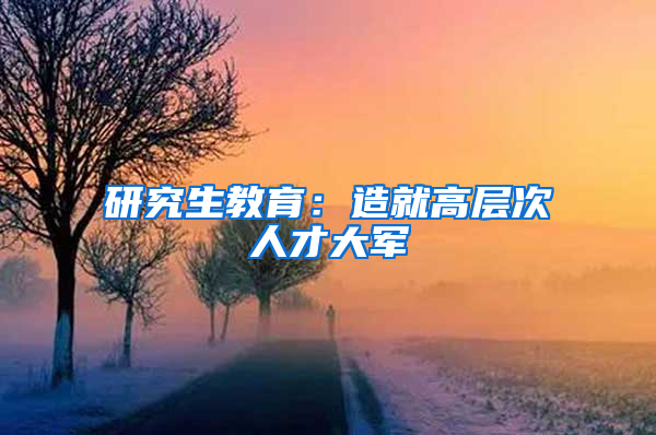 研究生教育：造就高层次人才大军