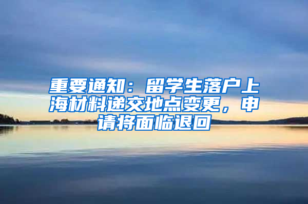 重要通知：留学生落户上海材料递交地点变更，申请将面临退回