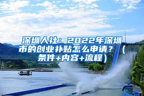 深圳人社：2022年深圳市的创业补贴怎么申请？（条件+内容+流程）