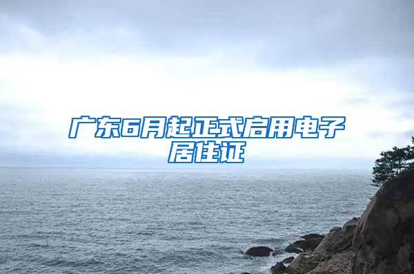 广东6月起正式启用电子居住证