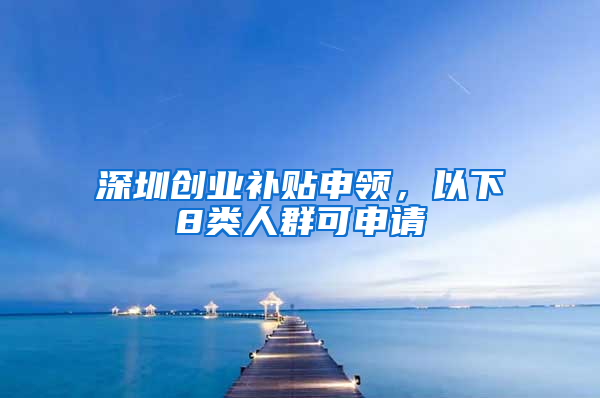 深圳创业补贴申领，以下8类人群可申请