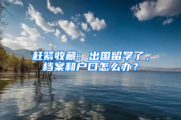 赶紧收藏：出国留学了，档案和户口怎么办？