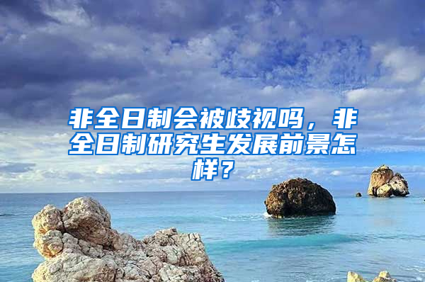 非全日制会被歧视吗，非全日制研究生发展前景怎样？