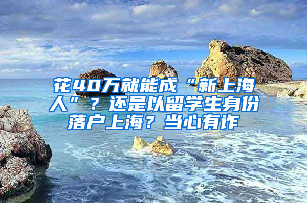 花40万就能成“新上海人”？还是以留学生身份落户上海？当心有诈→