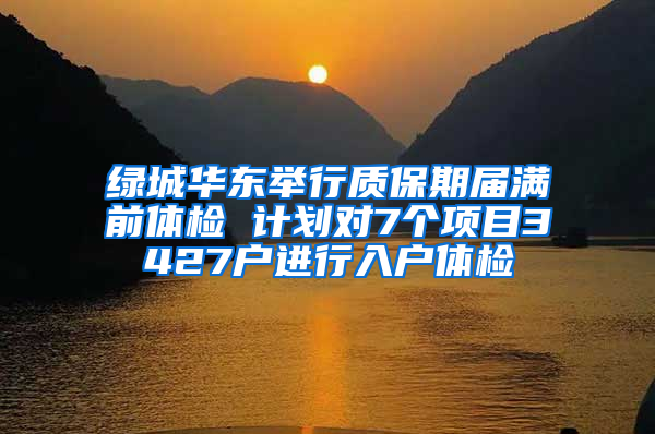 绿城华东举行质保期届满前体检 计划对7个项目3427户进行入户体检