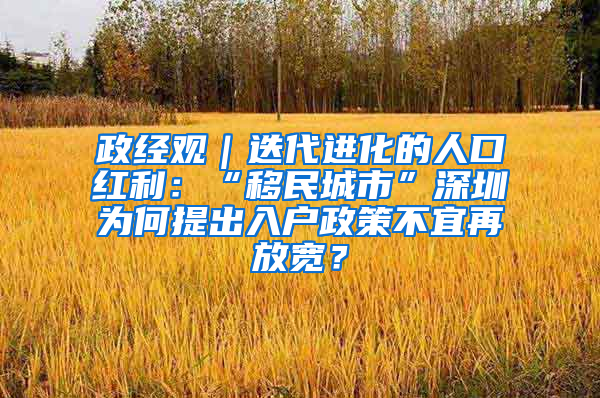 政经观｜迭代进化的人口红利：“移民城市”深圳为何提出入户政策不宜再放宽？