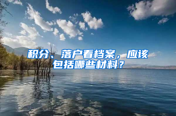积分、落户看档案，应该包括哪些材料？