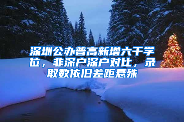 深圳公办普高新增六千学位，非深户深户对比，录取数依旧差距悬殊