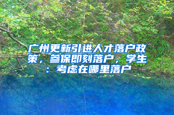 广州更新引进人才落户政策，参保即刻落户，学生：考虑在哪里落户