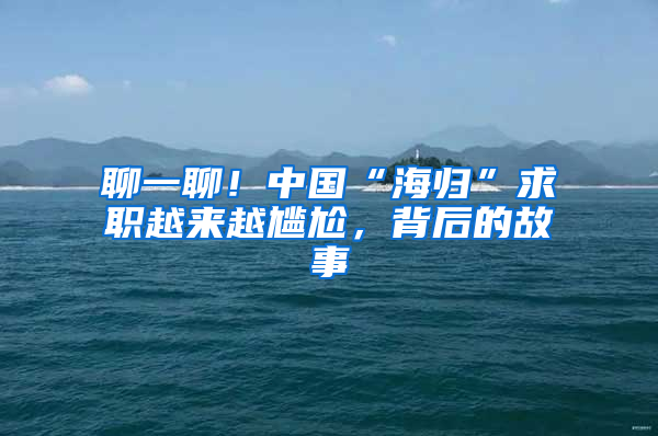 聊一聊！中国“海归”求职越来越尴尬，背后的故事